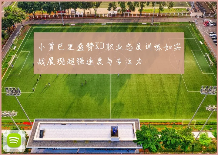 小贾巴里盛赞KD职业态度训练如实战展现超强速度与专注力