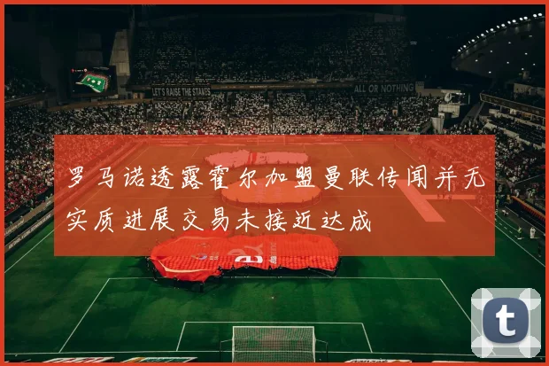 罗马诺透露霍尔加盟曼联传闻并无实质进展交易未接近达成