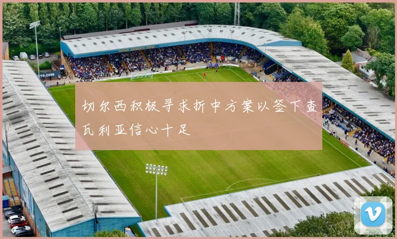 切尔西积极寻求折中方案以签下查瓦利亚信心十足