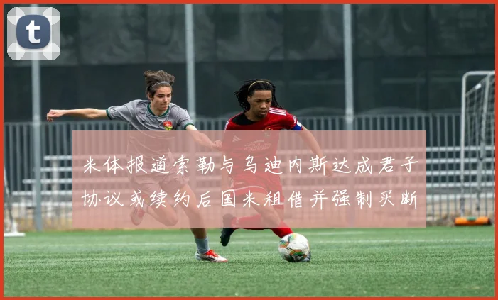 米体报道索勒与乌迪内斯达成君子协议或续约后国米租借并强制买断