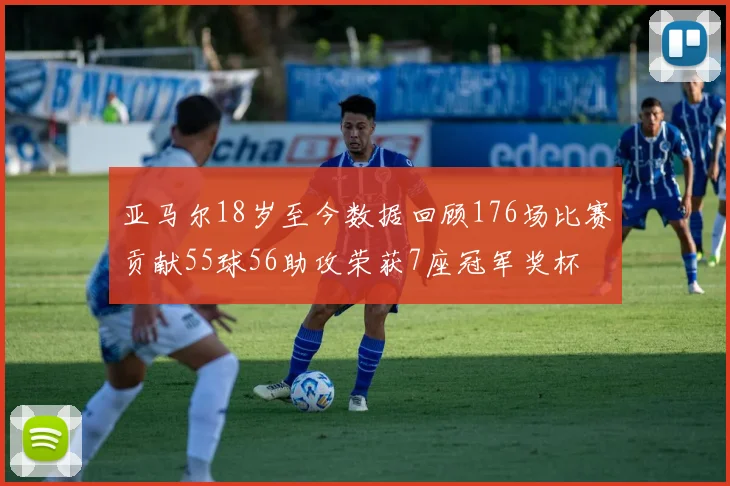 亚马尔18岁至今数据回顾176场比赛贡献55球56助攻荣获7座冠军奖杯