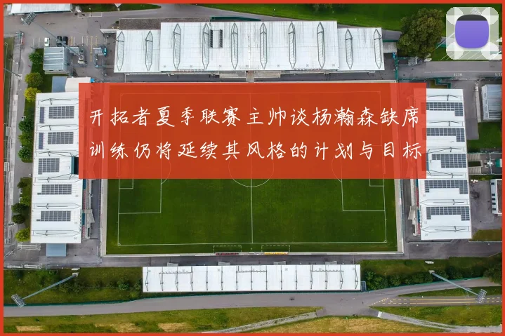 开拓者夏季联赛主帅谈杨瀚森缺席训练仍将延续其风格的计划与目标