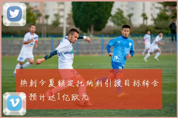 热刺今夏锁定托纳利引援目标转会费预计达1亿欧元