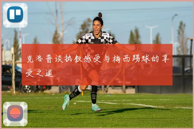 克洛普谈执教感受与梅西踢球的享受之道
