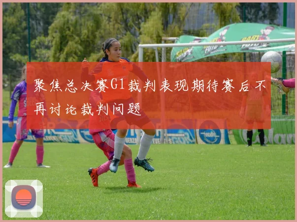 聚焦总决赛G1裁判表现期待赛后不再讨论裁判问题