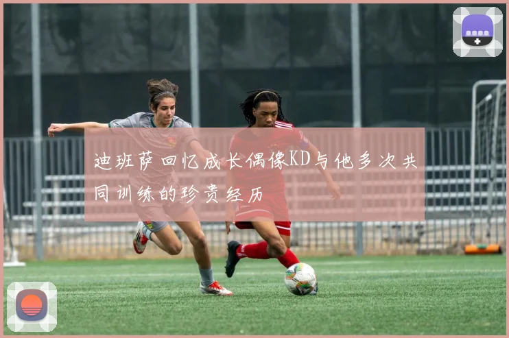 迪班萨回忆成长偶像KD与他多次共同训练的珍贵经历
