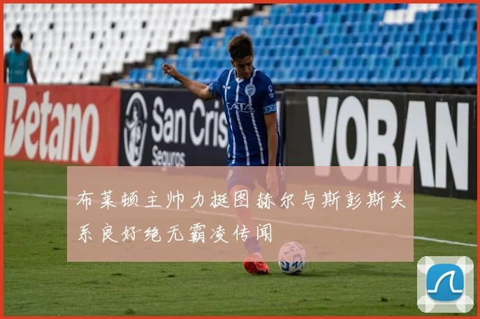 布莱顿主帅力挺图赫尔与斯彭斯关系良好绝无霸凌传闻