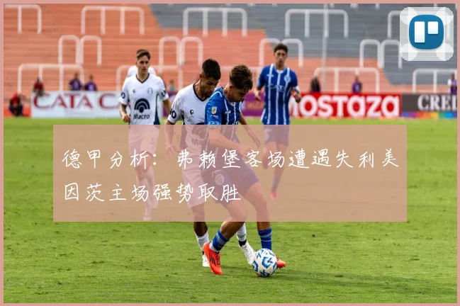 德甲分析：弗赖堡客场遭遇失利美因茨主场强势取胜