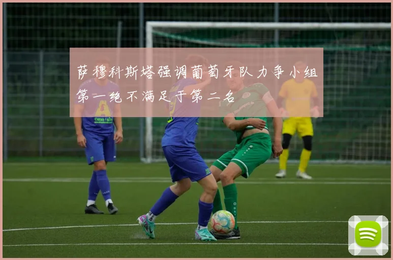 萨穆科斯塔强调葡萄牙队力争小组第一绝不满足于第二名