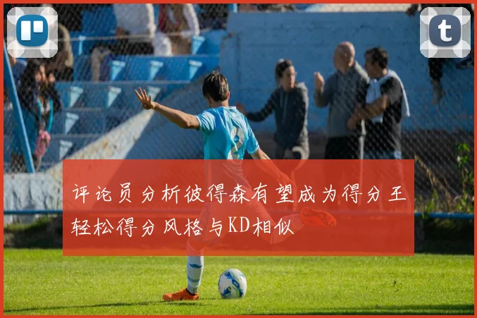 评论员分析彼得森有望成为得分王轻松得分风格与KD相似