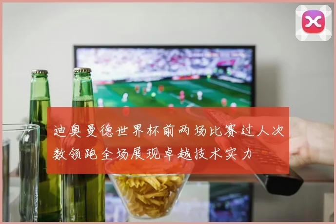 迪奥曼德世界杯前两场比赛过人次数领跑全场展现卓越技术实力