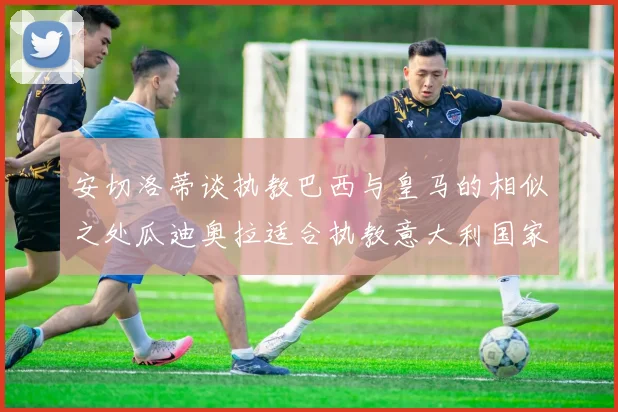 安切洛蒂谈执教巴西与皇马的相似之处瓜迪奥拉适合执教意大利国家队