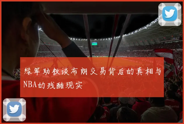 绿军助教谈布朗交易背后的真相与NBA的残酷现实