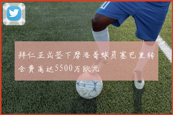 拜仁正式签下摩洛哥球员塞巴里转会费高达5500万欧元