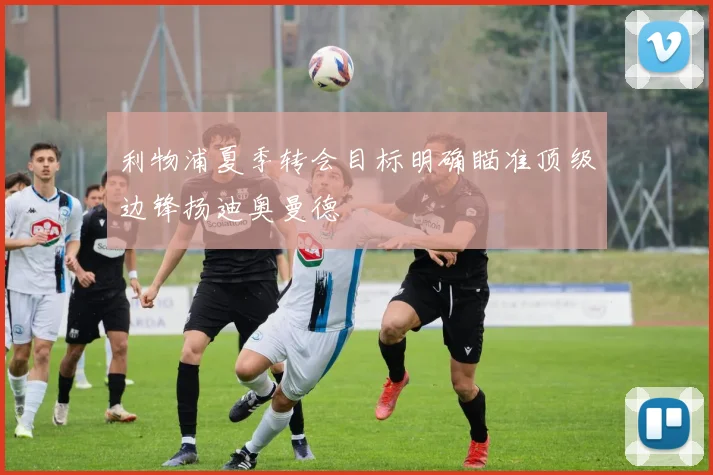利物浦夏季转会目标明确瞄准顶级边锋扬迪奥曼德
