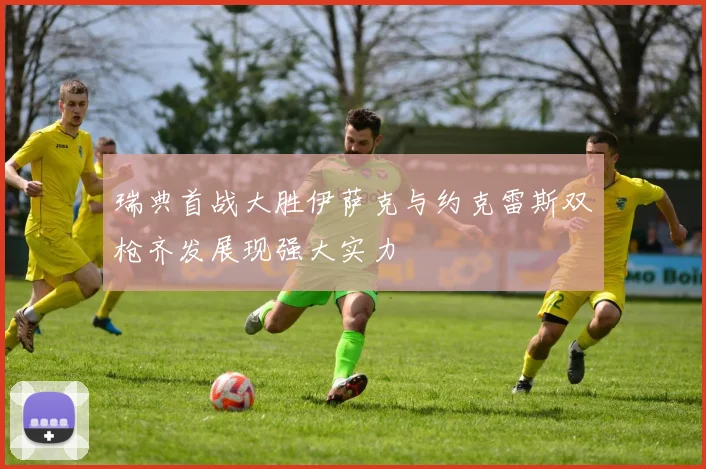 瑞典首战大胜伊萨克与约克雷斯双枪齐发展现强大实力
