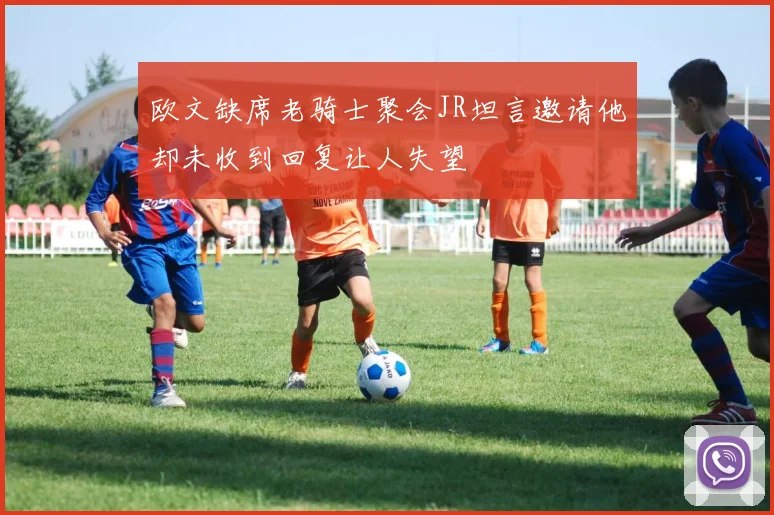 欧文缺席老骑士聚会JR坦言邀请他却未收到回复让人失望