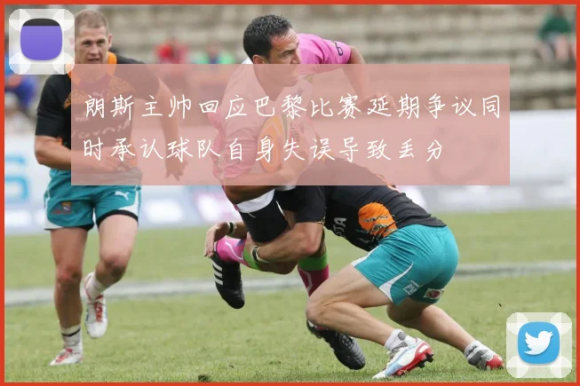 朗斯主帅回应巴黎比赛延期争议同时承认球队自身失误导致丢分