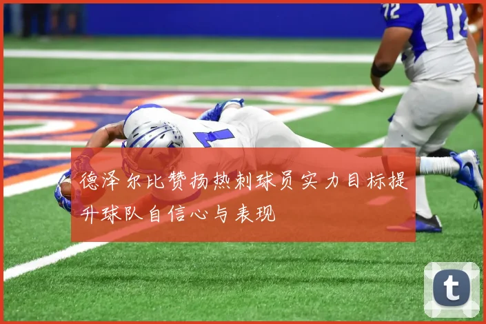 德泽尔比赞扬热刺球员实力目标提升球队自信心与表现