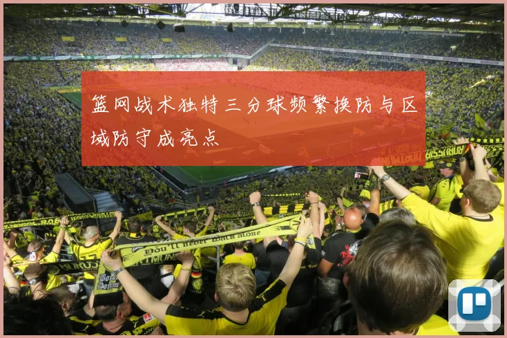 篮网战术独特三分球频繁换防与区域防守成亮点