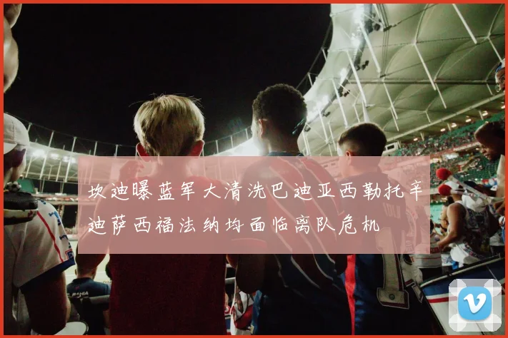 坎迪曝蓝军大清洗巴迪亚西勒托辛迪萨西福法纳均面临离队危机