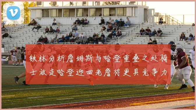 铁林分析詹姆斯与哈登重叠之处骑士放走哈登迎回老詹将更具竞争力