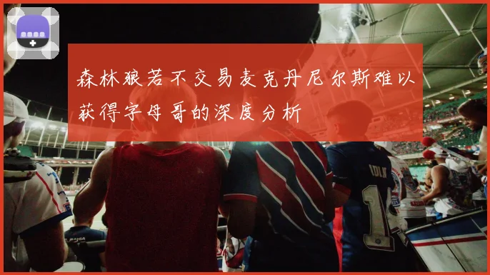 森林狼若不交易麦克丹尼尔斯难以获得字母哥的深度分析