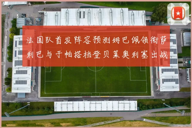 法国队首发阵容预测姆巴佩领衔萨利巴与于帕搭档登贝莱奥利塞出战