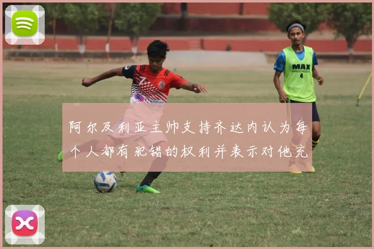 阿尔及利亚主帅支持齐达内认为每个人都有犯错的权利并表示对他充满信心