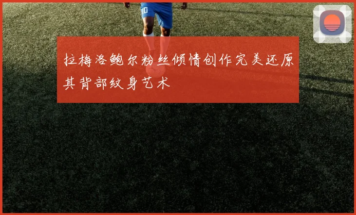 拉梅洛鲍尔粉丝倾情创作完美还原其背部纹身艺术