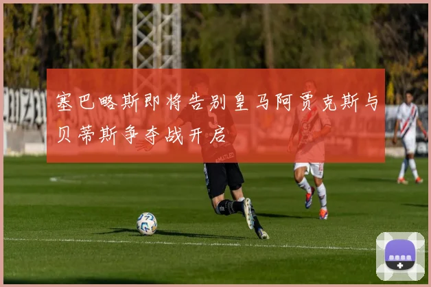 塞巴略斯即将告别皇马阿贾克斯与贝蒂斯争夺战开启